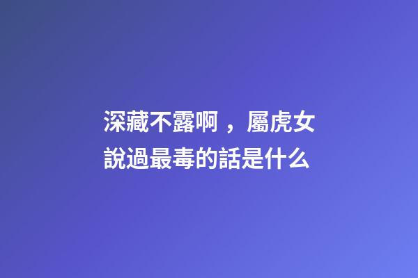 深藏不露啊，屬虎女說過最毒的話是什么